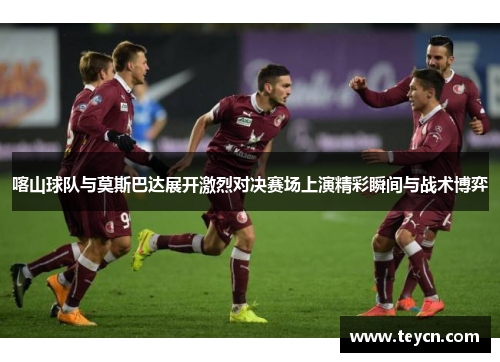 喀山球队与莫斯巴达展开激烈对决赛场上演精彩瞬间与战术博弈