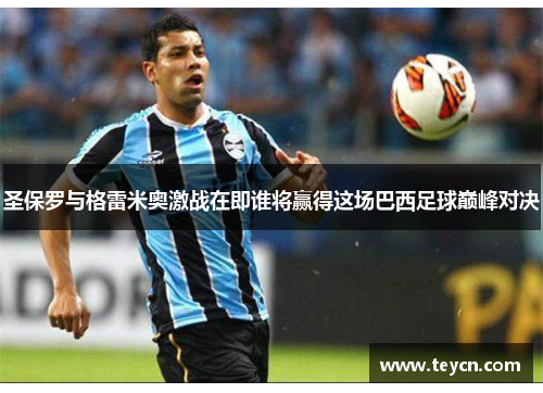 圣保罗与格雷米奥激战在即谁将赢得这场巴西足球巅峰对决