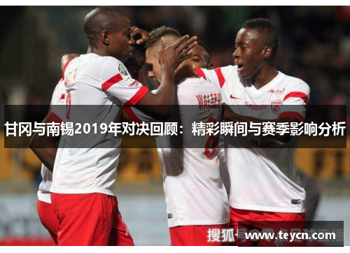 甘冈与南锡2019年对决回顾：精彩瞬间与赛季影响分析