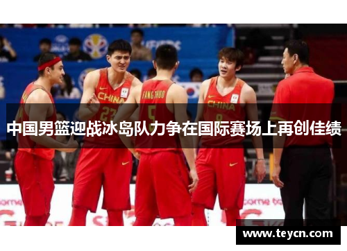 中国男篮迎战冰岛队力争在国际赛场上再创佳绩