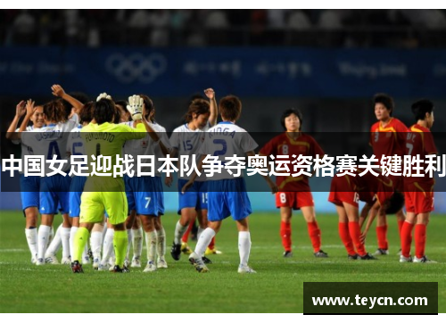 中国女足迎战日本队争夺奥运资格赛关键胜利