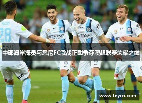 中部海岸海员与悉尼FC激战正酣争夺澳超联赛荣耀之巅