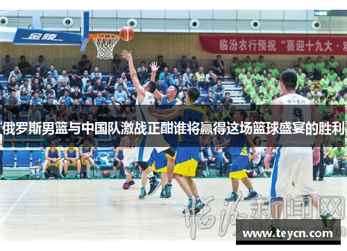 俄罗斯男篮与中国队激战正酣谁将赢得这场篮球盛宴的胜利