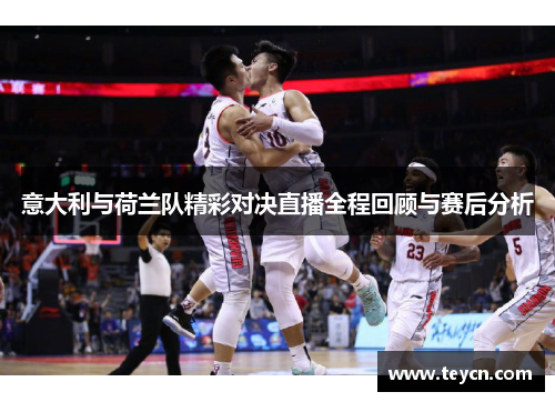 意大利与荷兰队精彩对决直播全程回顾与赛后分析