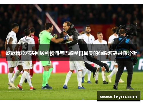 欧冠精彩对决回顾利物浦与巴黎圣日耳曼的巅峰对决录像分析